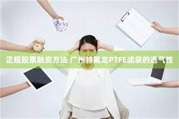 正规股票融资方法 广州特氟龙PTFE滤袋的透气性