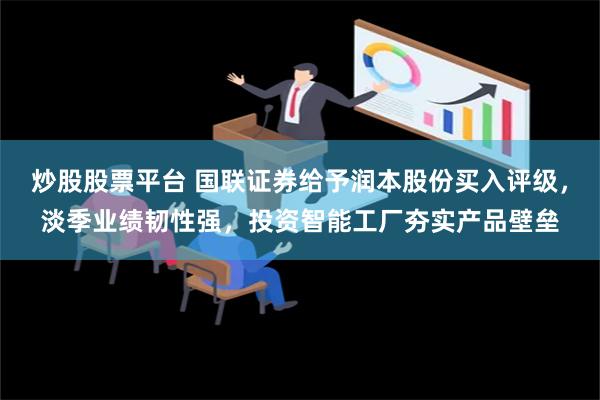 炒股股票平台 国联证券给予润本股份买入评级，淡季业绩韧性强，投资智能工厂夯实产品壁垒