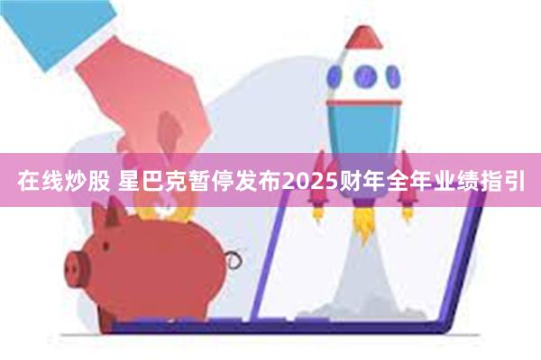 在线炒股 星巴克暂停发布2025财年全年业绩指引