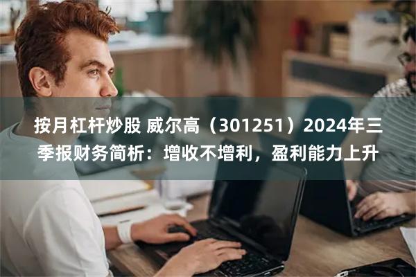 按月杠杆炒股 威尔高（301251）2024年三季报财务简析：增收不增利，盈利能力上升