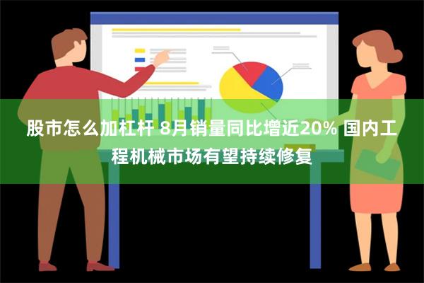 股市怎么加杠杆 8月销量同比增近20% 国内工程机械市场有望持续修复