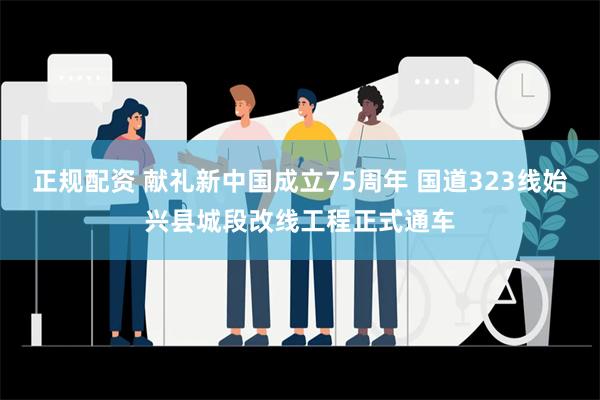 正规配资 献礼新中国成立75周年 国道323线始兴县城段改线工程正式通车