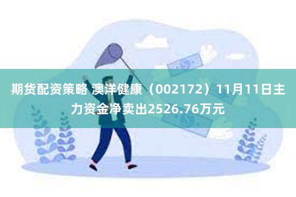 期货配资策略 澳洋健康（002172）11月11日主力资金净卖出2526.76万元