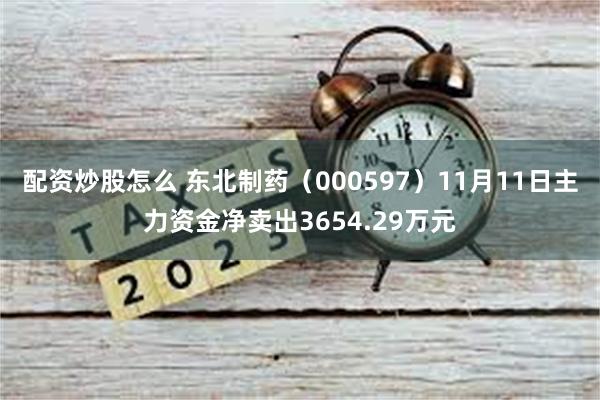 配资炒股怎么 东北制药（000597）11月11日主力资金净卖出3654.29万元