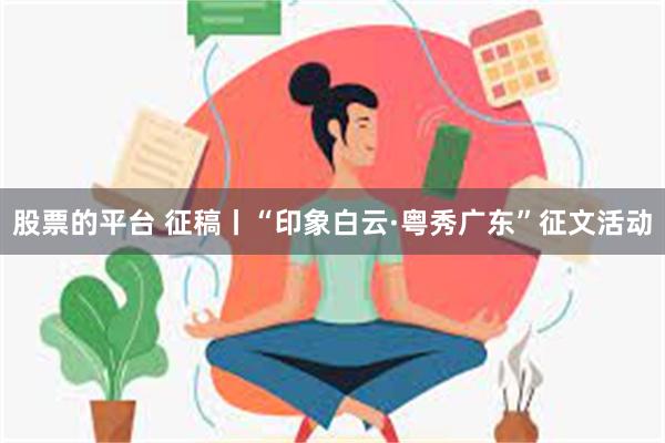 股票的平台 征稿丨“印象白云·粤秀广东”征文活动