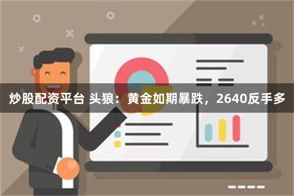 炒股配资平台 头狼：黄金如期暴跌，2640反手多