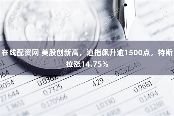 在线配资网 美股创新高，道指飙升逾1500点，特斯拉涨14.75%