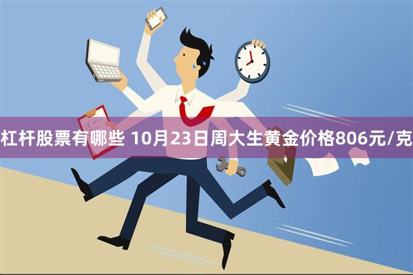 杠杆股票有哪些 10月23日周大生黄金价格806元/克