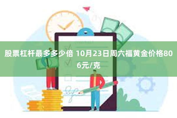 股票杠杆最多多少倍 10月23日周六福黄金价格806元/克