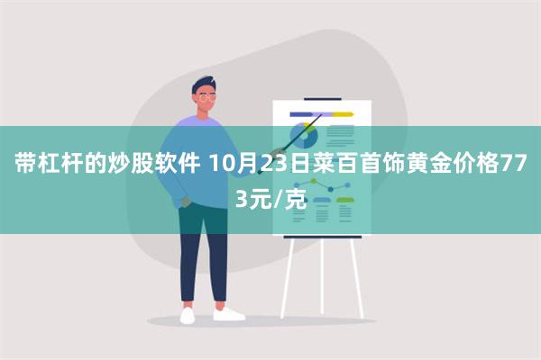 带杠杆的炒股软件 10月23日菜百首饰黄金价格773元/克