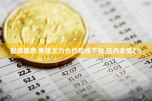 配资意思 焦煤主力合约短线下挫 日内走低2%