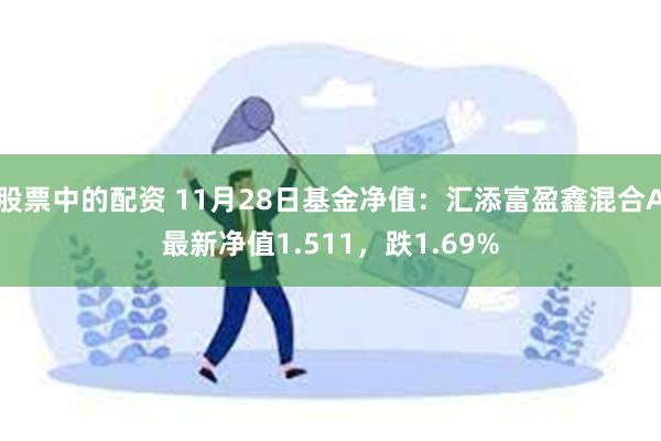 股票中的配资 11月28日基金净值：汇添富盈鑫混合A最新净值1.511，跌1.69%