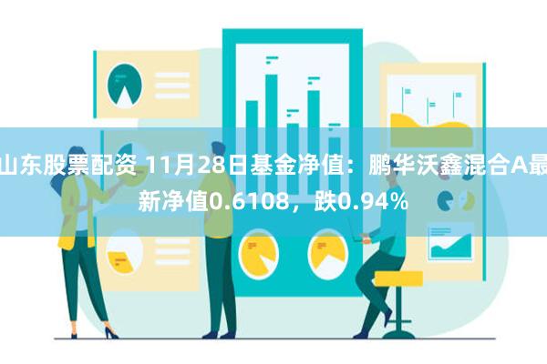 山东股票配资 11月28日基金净值：鹏华沃鑫混合A最新净值0.6108，跌0.94%