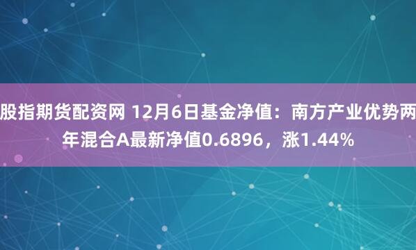 股指期货配资网 12月6日基金净值：南方产业优势两年混合A最新净值0.6896，涨1.44%