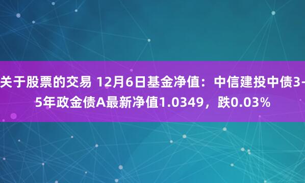 关于股票的交易 12月6日基金净值：中信建投中债3-5年政金债A最新净值1.0349，跌0.03%