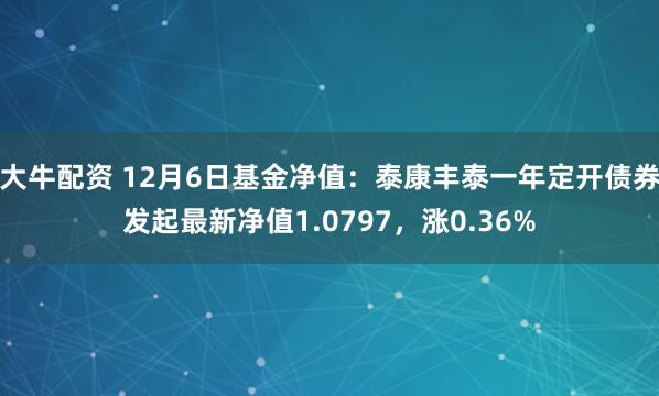 大牛配资 12月6日基金净值：泰康丰泰一年定开债券发起最新净值1.0797，涨0.36%