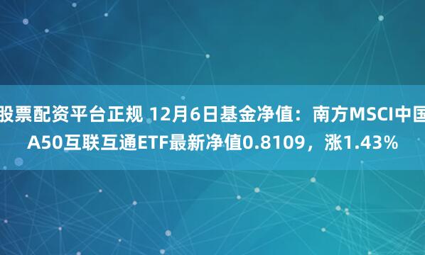 股票配资平台正规 12月6日基金净值：南方MSCI中国A50互联互通ETF最新净值0.8109，涨1.43%