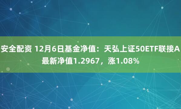 安全配资 12月6日基金净值：天弘上证50ETF联接A最新净值1.2967，涨1.08%