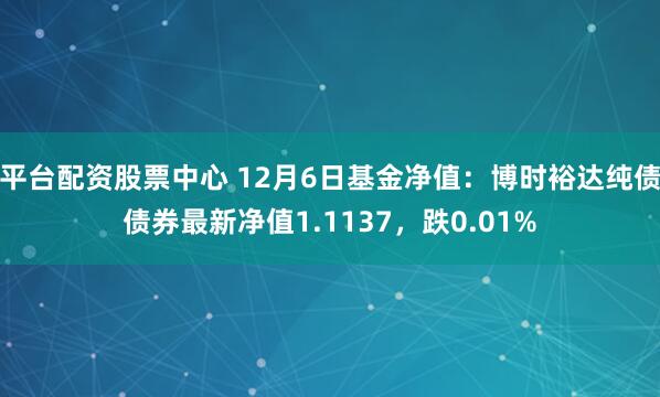 平台配资股票中心 12月6日基金净值：博时裕达纯债债券最新净值1.1137，跌0.01%