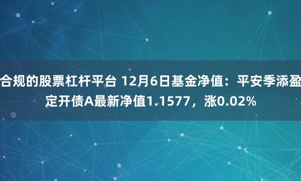 合规的股票杠杆平台 12月6日基金净值：平安季添盈定开债A最新净值1.1577，涨0.02%