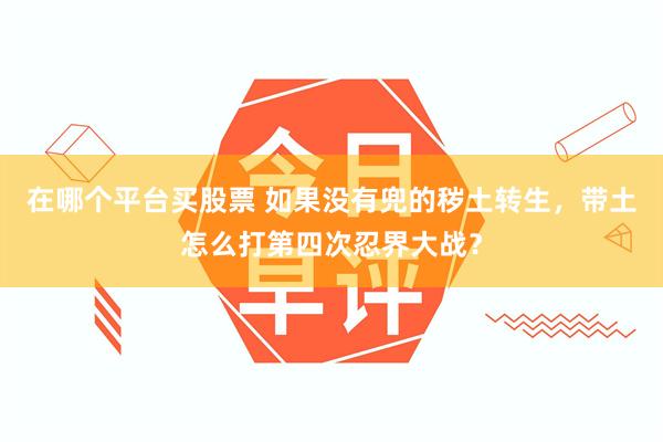 在哪个平台买股票 如果没有兜的秽土转生，带土怎么打第四次忍界大战？