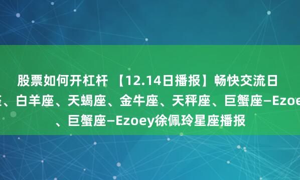 股票如何开杠杆 【12.14日播报】畅快交流日 幸运星星：双子座、白羊座、天蝎座、金牛座、天秤座、巨蟹座—Ezoey徐佩玲星座播报