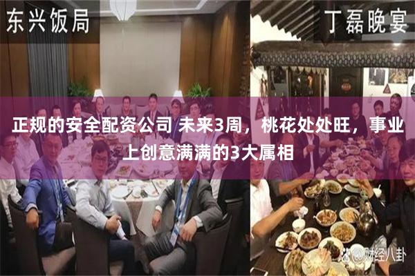 正规的安全配资公司 未来3周，桃花处处旺，事业上创意满满的3大属相