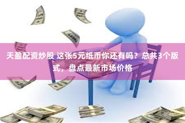 天盈配资炒股 这张5元纸币你还有吗？总共3个版式，盘点最新市场价格