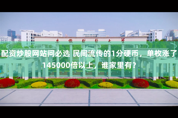 配资炒股网站问必选 民间流传的1分硬币，单枚涨了145000倍以上，谁家里有？