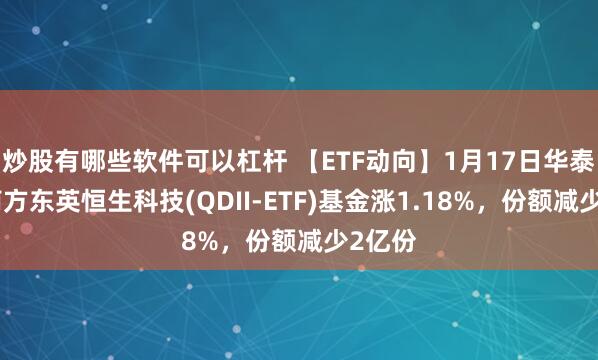 炒股有哪些软件可以杠杆 【ETF动向】1月17日华泰柏瑞南方东英恒生科技(QDII-ETF)基金涨1.18%，份额减少2亿份