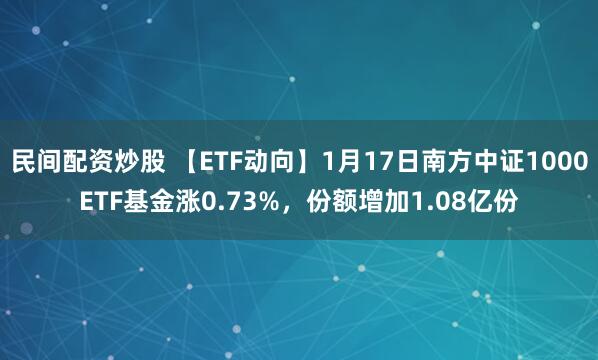 民间配资炒股 【ETF动向】1月17日南方中证1000ETF基金涨0.73%，份额增加1.08亿份