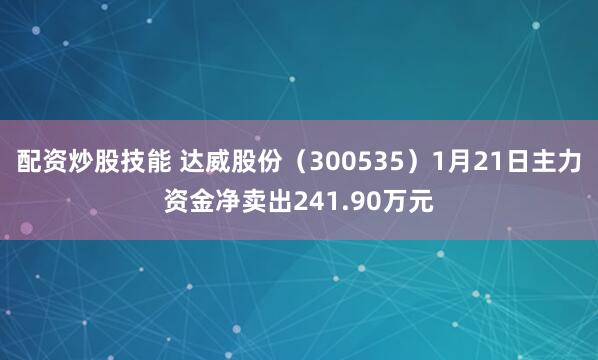 配资炒股技能 达威股份（300535）1月21日主力资金净卖出241.90万元