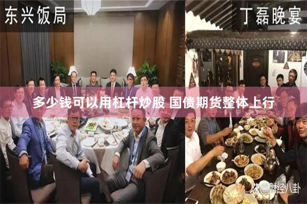 多少钱可以用杠杆炒股 国债期货整体上行