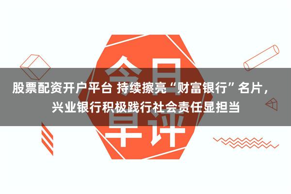 股票配资开户平台 持续擦亮“财富银行”名片， 兴业银行积极践行社会责任显担当