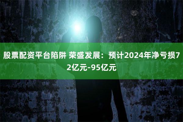 股票配资平台陷阱 荣盛发展：预计2024年净亏损72亿元-95亿元