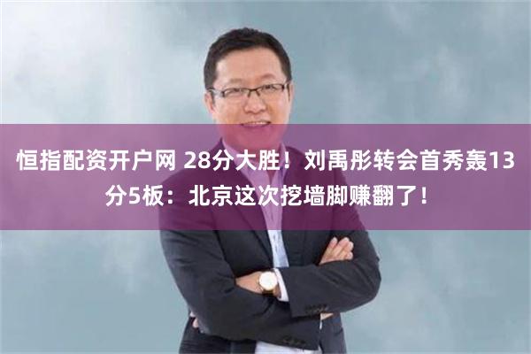 恒指配资开户网 28分大胜！刘禹彤转会首秀轰13分5板：北京这次挖墙脚赚翻了！