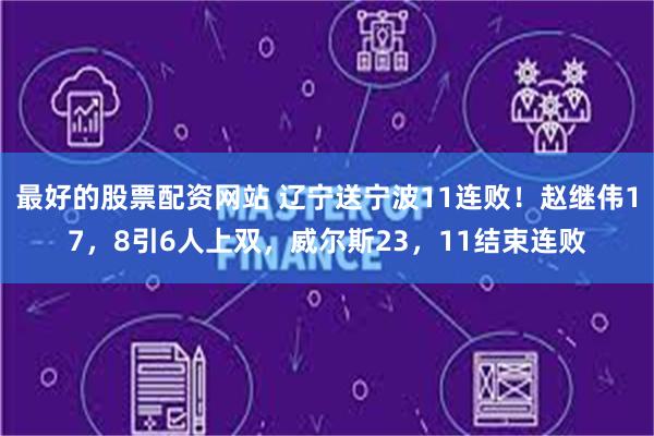 最好的股票配资网站 辽宁送宁波11连败！赵继伟17，8引6人上双，威尔斯23，11结束连败