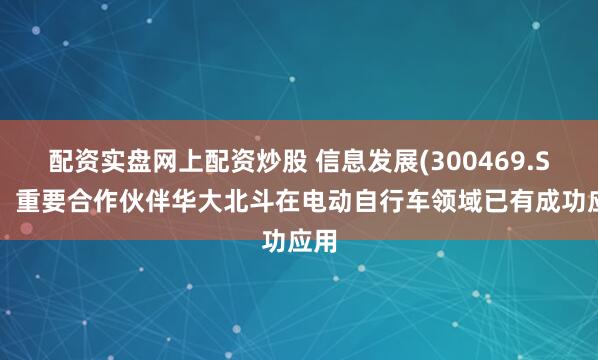 配资实盘网上配资炒股 信息发展(300469.SZ)：重要合作伙伴华大北斗在电动自行车领域已有成功应用