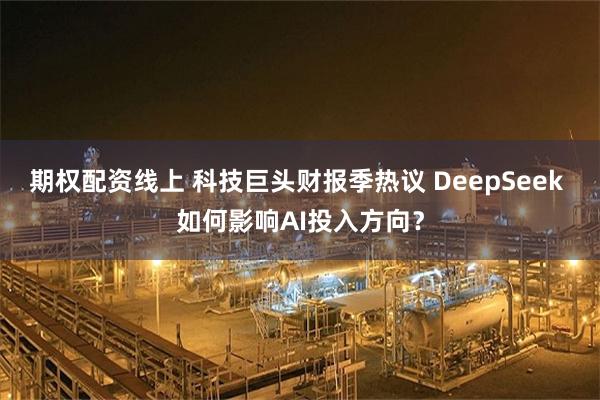 期权配资线上 科技巨头财报季热议 DeepSeek 如何影响AI投入方向？