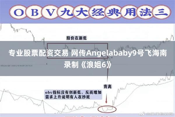 专业股票配资交易 网传Angelababy9号飞海南录制《浪姐6》