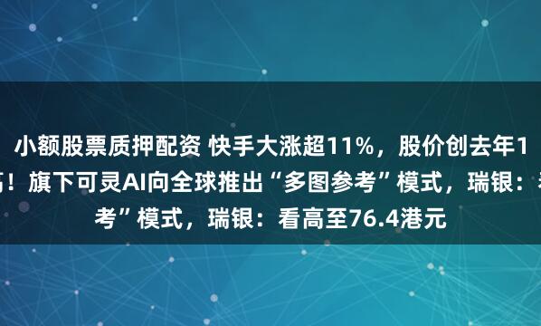 小额股票质押配资 快手大涨超11%，股价创去年10月8日以来新高！旗下可灵AI向全球推出“多图参考”模式，瑞银：看高至76.4港元