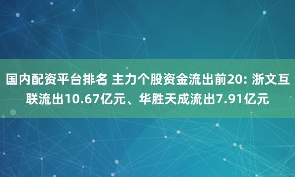 国内配资平台排名 主力个股资金流出前20: 浙文互联流出10.67亿元、华胜天成流出7.91亿元