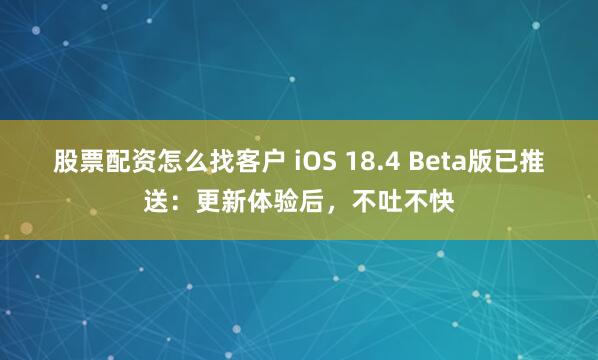 股票配资怎么找客户 iOS 18.4 Beta版已推送：更新体验后，不吐不快