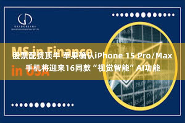 股票配资顶牛 苹果确认iPhone 15 Pro/Max手机将迎来16同款“视觉智能”AI功能