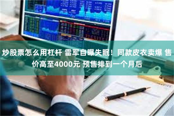 炒股票怎么用杠杆 雷军自曝失眠！同款皮衣卖爆 售价高至4000元 预售排到一个月后