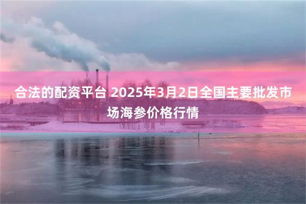 合法的配资平台 2025年3月2日全国主要批发市场海参价格行情