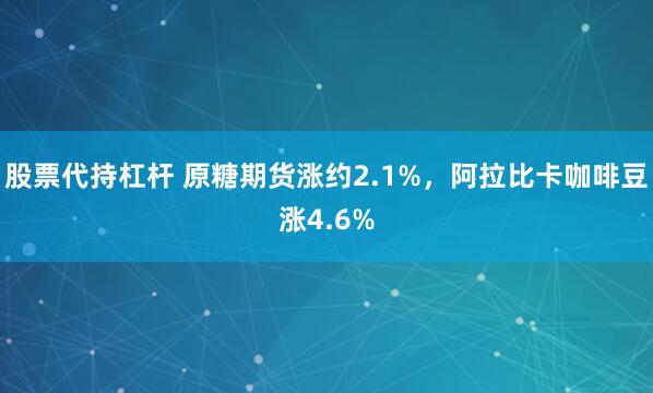 股票代持杠杆 原糖期货涨约2.1%，阿拉比卡咖啡豆涨4.6%