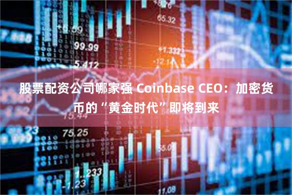 股票配资公司哪家强 Coinbase CEO：加密货币的“黄金时代”即将到来