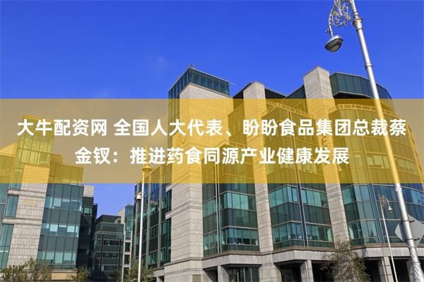 大牛配资网 全国人大代表、盼盼食品集团总裁蔡金钗：推进药食同源产业健康发展