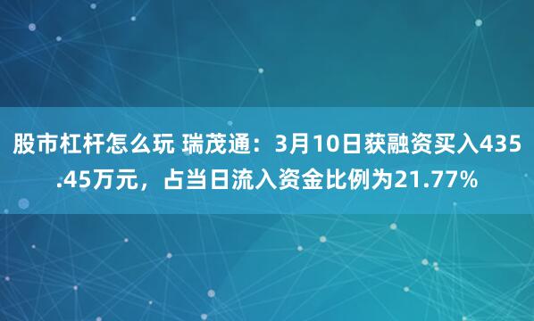 股市杠杆怎么玩 瑞茂通：3月10日获融资买入435.45万元，占当日流入资金比例为21.77%